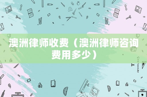 澳洲律師收費（澳洲律師咨詢費用多少）