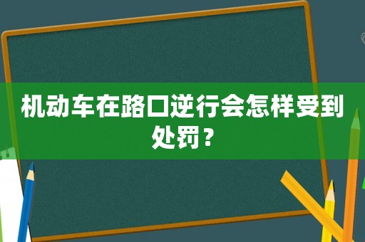 機動車在路口逆行會怎樣受到處罰？