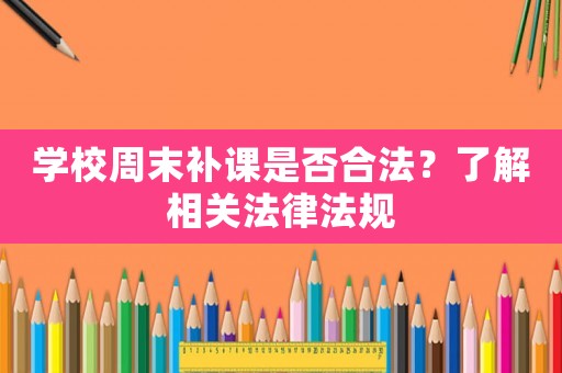 學(xué)校周末補(bǔ)課是否合法？了解相關(guān)法律法規(guī)