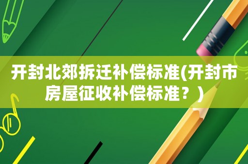 開封北郊拆遷補(bǔ)償標(biāo)準(zhǔn)(開封市房屋征收補(bǔ)償標(biāo)準(zhǔn)？)