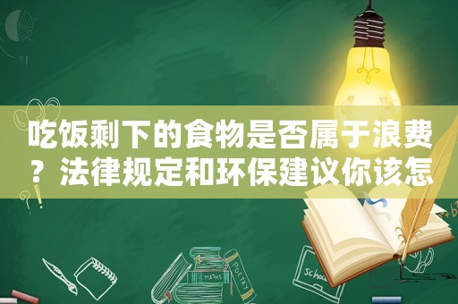 吃飯剩下的食物是否屬于浪費？法律規(guī)定和環(huán)保建議你該怎么做？
