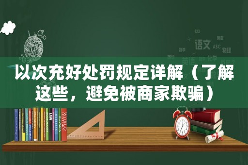 以次充好處罰規(guī)定詳解（了解這些，避免被商家欺騙）