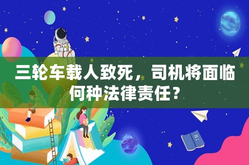三輪車載人致死，司機(jī)將面臨何種法律責(zé)任？