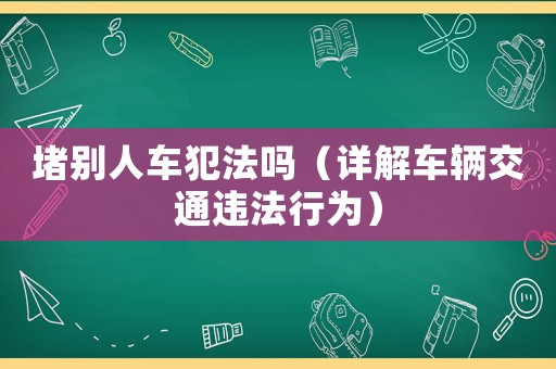 堵別人車犯法嗎（詳解車輛交通違法行為）