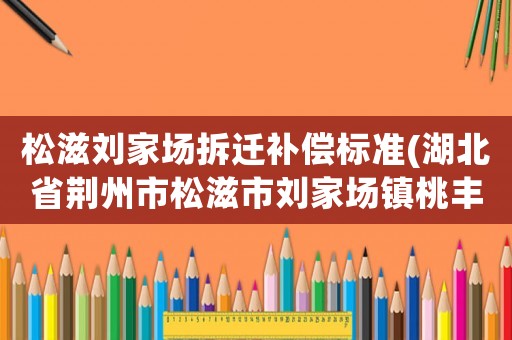 松滋劉家場(chǎng)拆遷補(bǔ)償標(biāo)準(zhǔn)(湖北省荊州市松滋市劉家場(chǎng)鎮(zhèn)桃豐村郵編是什么？)