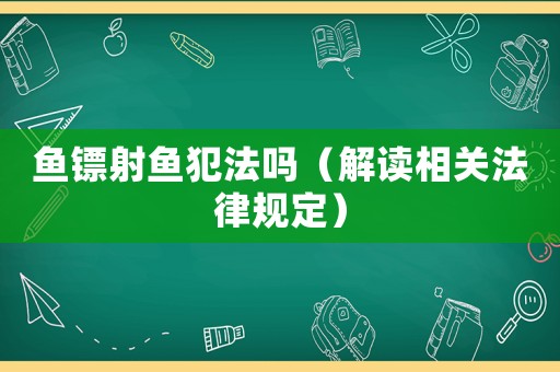 魚鏢射魚犯法嗎（解讀相關(guān)法律規(guī)定）