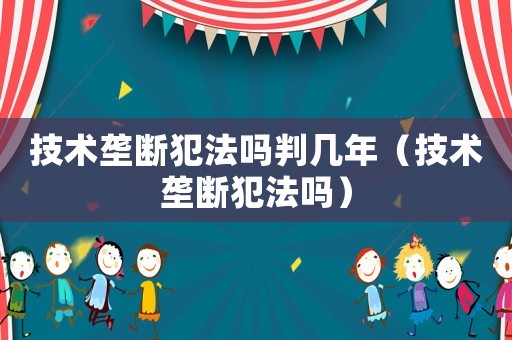 技術(shù)壟斷犯法嗎判幾年（技術(shù)壟斷犯法嗎）