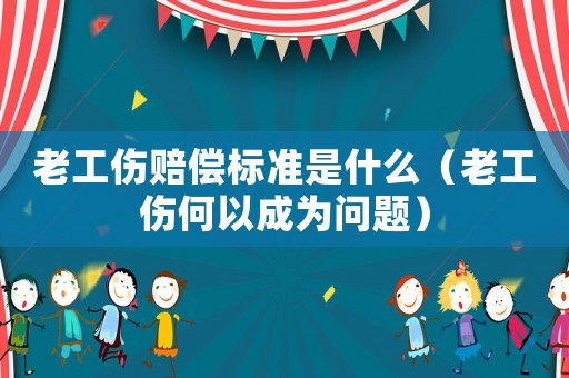 老工傷賠償標準是什么（老工傷何以成為問題）