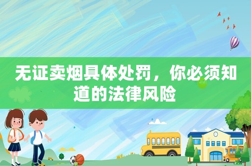 無(wú)證賣煙具體處罰，你必須知道的法律風(fēng)險(xiǎn)