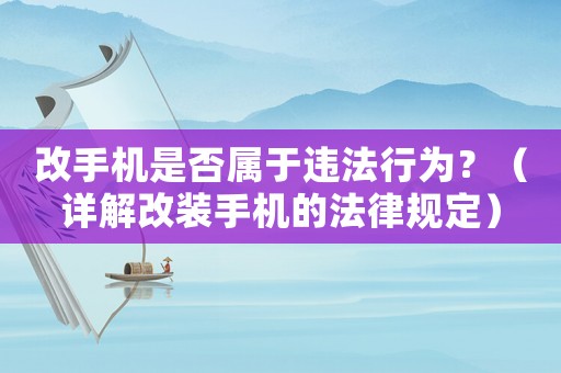 改手機(jī)是否屬于違法行為？（詳解改裝手機(jī)的法律規(guī)定）