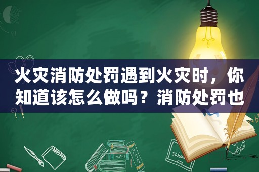火災消防處罰遇到火災時，你知道該怎么做嗎？消防處罰也是必須了解的