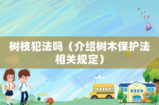 樹枝犯法嗎（介紹樹木保護(hù)法相關(guān)規(guī)定）