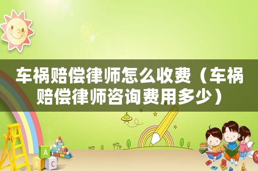 車禍賠償律師怎么收費（車禍賠償律師咨詢費用多少）