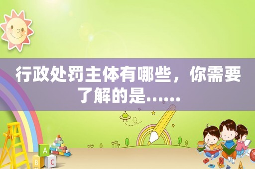 行政處罰主體有哪些，你需要了解的是……