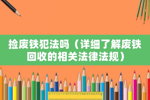 撿廢鐵犯法嗎（詳細(xì)了解廢鐵回收的相關(guān)法律法規(guī)）