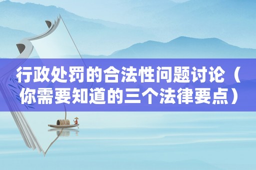 行政處罰的合法性問題討論（你需要知道的三個(gè)法律要點(diǎn)）