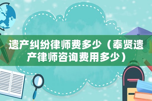 遺產(chǎn)糾紛律師費(fèi)多少（奉賢遺產(chǎn)律師咨詢(xún)費(fèi)用多少）