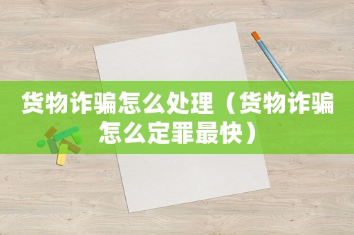 貨物詐騙怎么處理（貨物詐騙怎么定罪最快）