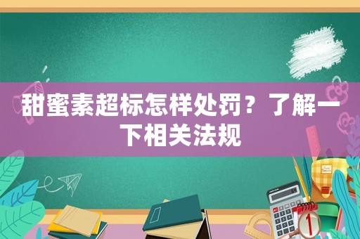 甜蜜素超標(biāo)怎樣處罰？了解一下相關(guān)法規(guī)