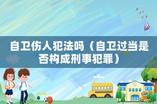 自衛(wèi)傷人犯法嗎（自衛(wèi)過當(dāng)是否構(gòu)成刑事犯罪）