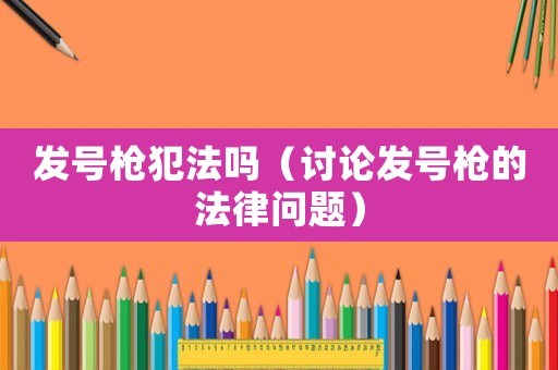 發(fā)號槍犯法嗎（討論發(fā)號槍的法律問題）