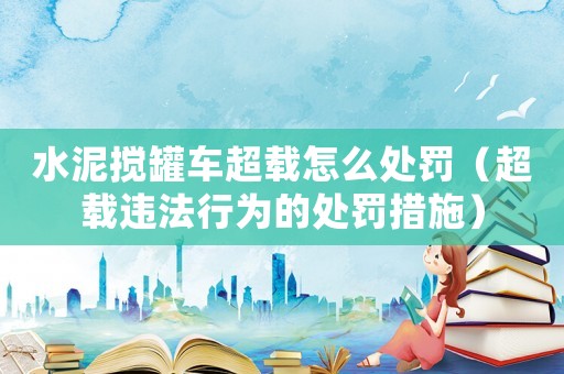 水泥攪罐車超載怎么處罰（超載違法行為的處罰措施）
