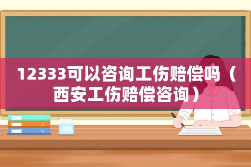 12333可以咨詢工傷賠償嗎（西安工傷賠償咨詢）