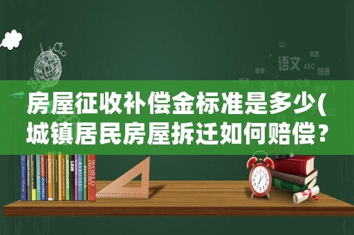 房屋征收補(bǔ)償金標(biāo)準(zhǔn)是多少(城鎮(zhèn)居民房屋拆遷如何賠償？拆遷補(bǔ)償標(biāo)準(zhǔn)是多少？補(bǔ)償項目有哪些？)