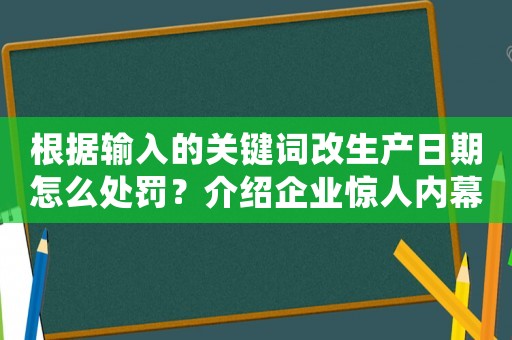 根據(jù)輸入的關(guān)鍵詞改生產(chǎn)日期怎么處罰？介紹企業(yè)驚人內(nèi)幕