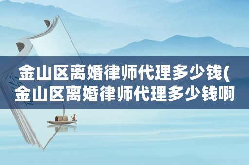 金山區(qū)離婚律師代理多少錢(金山區(qū)離婚律師代理多少錢啊)