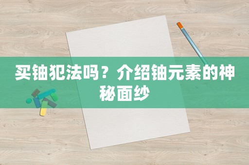買鈾犯法嗎？介紹鈾元素的神秘面紗