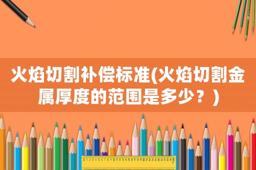 火焰切割補(bǔ)償標(biāo)準(zhǔn)(火焰切割金屬厚度的范圍是多少？)