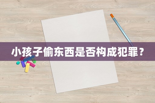 小孩子偷東西是否構(gòu)成犯罪？
