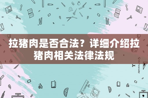 拉豬肉是否合法？詳細介紹拉豬肉相關(guān)法律法規(guī)