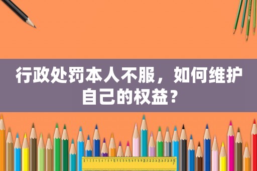 行政處罰本人不服，如何維護(hù)自己的權(quán)益？