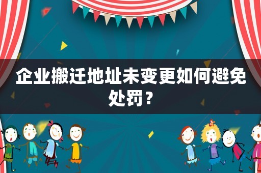 企業(yè)搬遷地址未變更如何避免處罰？