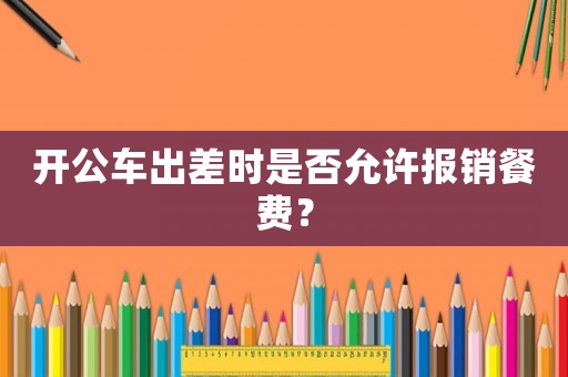 開公車出差時是否允許報銷餐費？