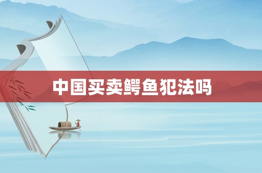 中國(guó)買賣鱷魚(yú)犯法嗎
