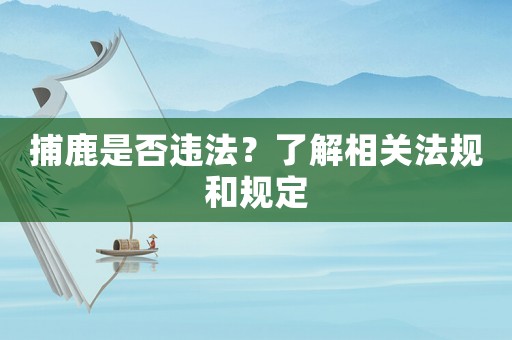 捕鹿是否違法？了解相關法規(guī)和規(guī)定