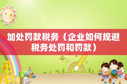 加處罰款稅務(wù)（企業(yè)如何規(guī)避稅務(wù)處罰和罰款）