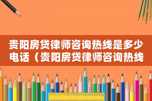 貴陽(yáng)房貸律師咨詢熱線是多少電話（貴陽(yáng)房貸律師咨詢熱線是多少）