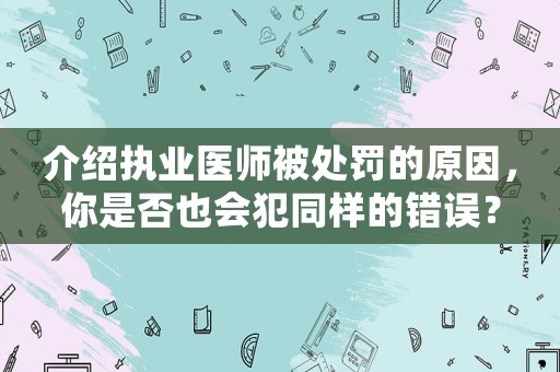 介紹執(zhí)業(yè)醫(yī)師被處罰的原因，你是否也會犯同樣的錯誤？