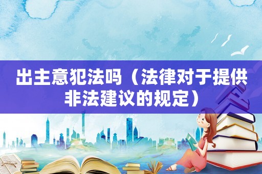 出主意犯法嗎（法律對于提供非法建議的規(guī)定）