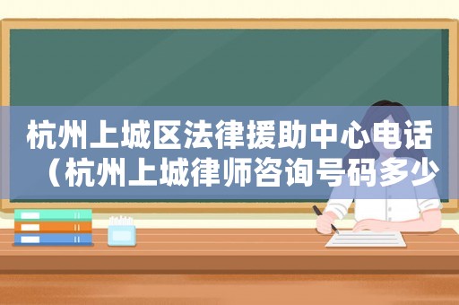 杭州上城區(qū)法律援助中心電話（杭州上城律師咨詢號(hào)碼多少）