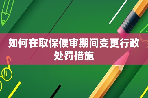 如何在取保候?qū)徠陂g變更行政處罰措施