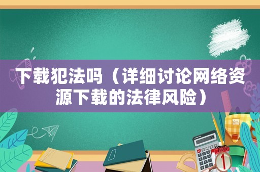 下載犯法嗎（詳細討論網(wǎng)絡(luò)資源下載的法律風(fēng)險）