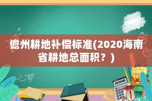 儋州耕地補(bǔ)償標(biāo)準(zhǔn)(2020海南省耕地總面積？)