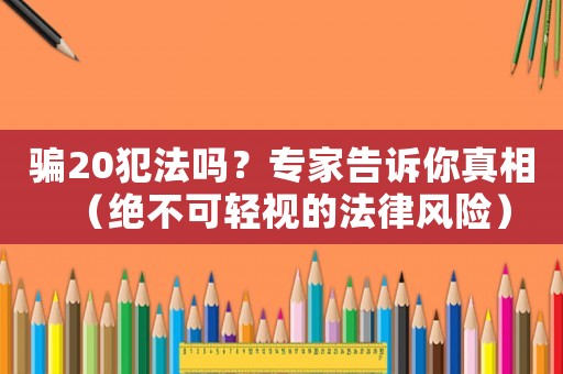 騙20犯法嗎？專家告訴你真相（絕不可輕視的法律風(fēng)險(xiǎn)）
