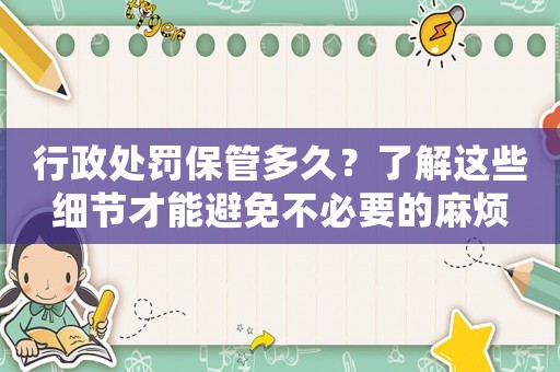 行政處罰保管多久？了解這些細節(jié)才能避免不必要的麻煩