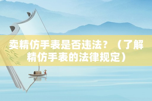 賣精仿手表是否違法？（了解精仿手表的法律規(guī)定）